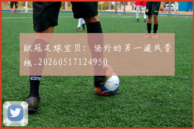 欧冠足球宝贝：场外的另一道风景线_20260517124950