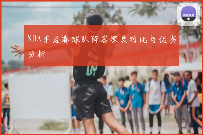 NBA季后赛球队阵容深度对比与优劣分析