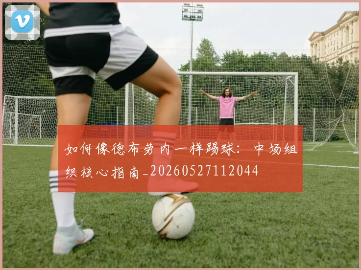 如何像德布劳内一样踢球：中场组织核心指南_20260527112044