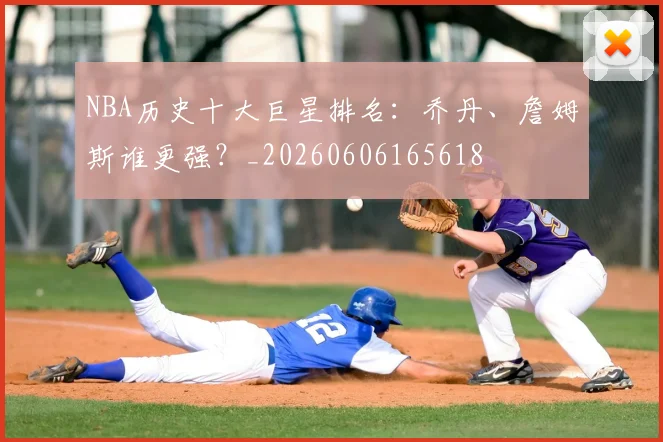 NBA历史十大巨星排名:乔丹、詹姆斯谁更强?_20260606165618