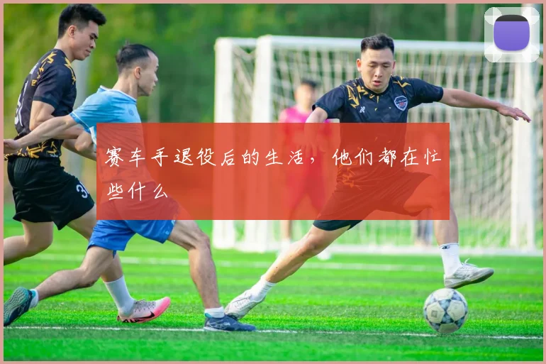 赛车手退役后的生活，他们都在忙些什么