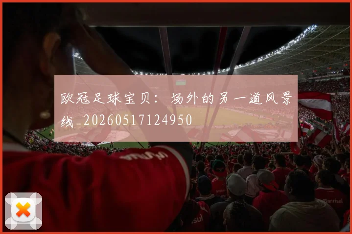 欧冠足球宝贝：场外的另一道风景线_20260517124950