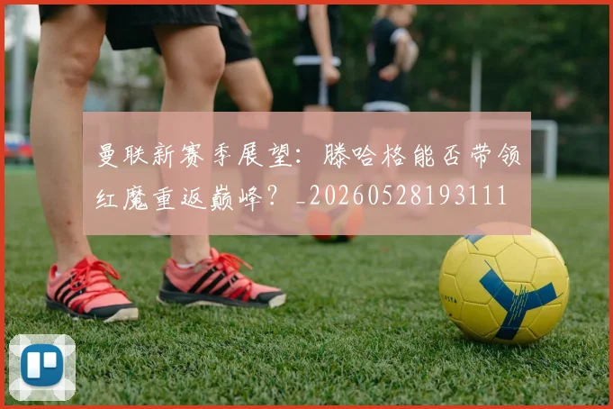 曼联新赛季展望：滕哈格能否带领红魔重返巅峰？_20260528193111