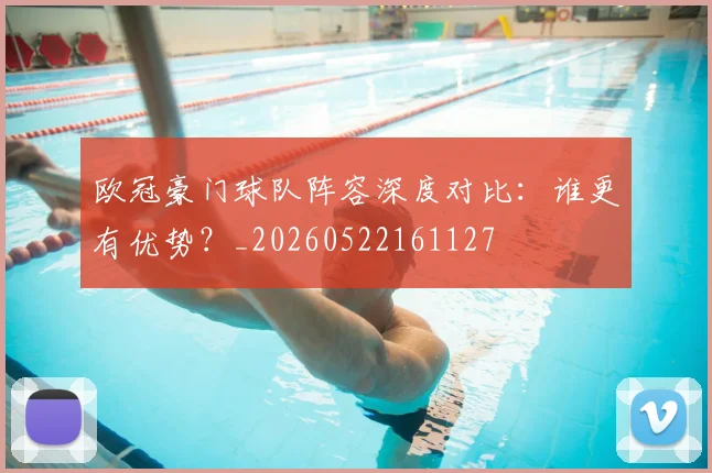 欧冠豪门球队阵容深度对比：谁更有优势？_20260522161127