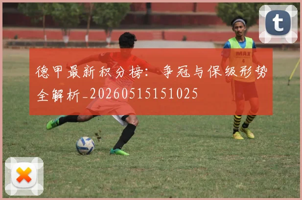 德甲最新积分榜:争冠与保级形势全解析_20260515151025