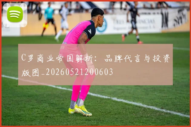 C罗商业帝国解析：品牌代言与投资版图_20260521200603