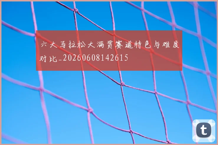 六大马拉松大满贯赛道特色与难度对比_20260608142615