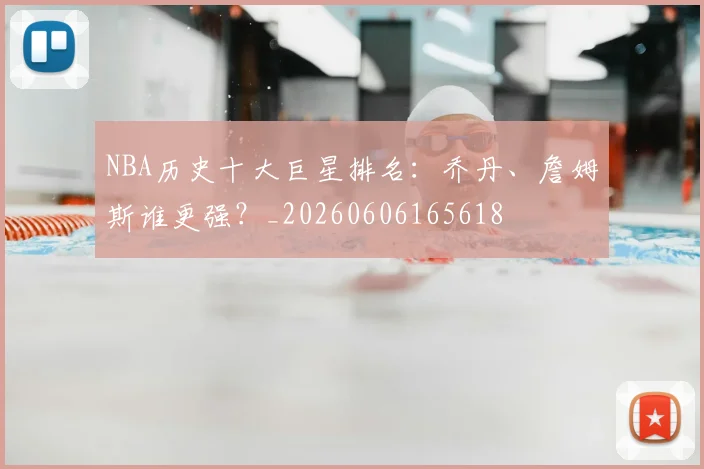 NBA历史十大巨星排名：乔丹、詹姆斯谁更强？_20260606165618