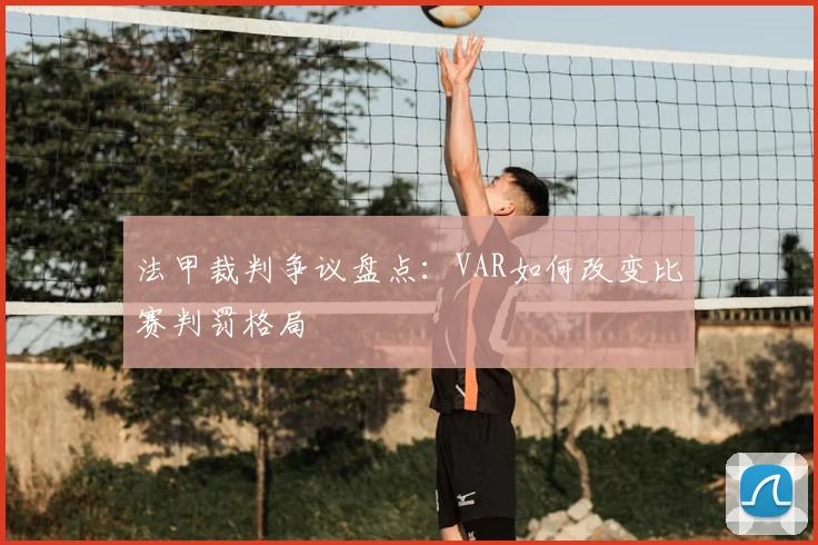 法甲裁判争议盘点：VAR如何改变比赛判罚格局