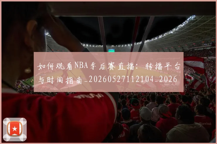 如何观看NBA季后赛直播:转播平台与时间指南_20260527112104_20260609132646