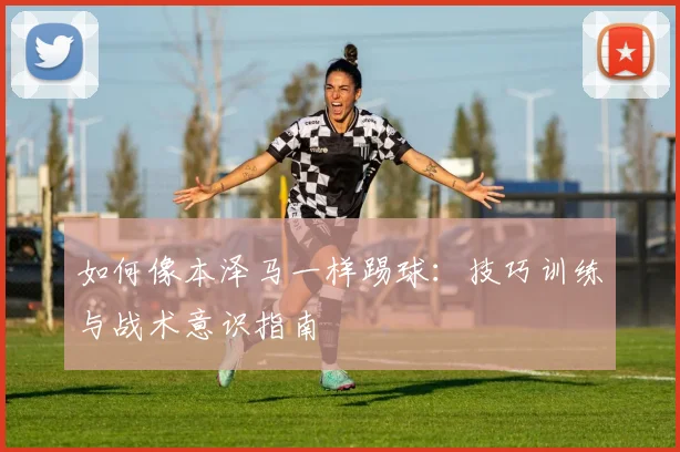 如何像本泽马一样踢球:技巧训练与战术意识指南