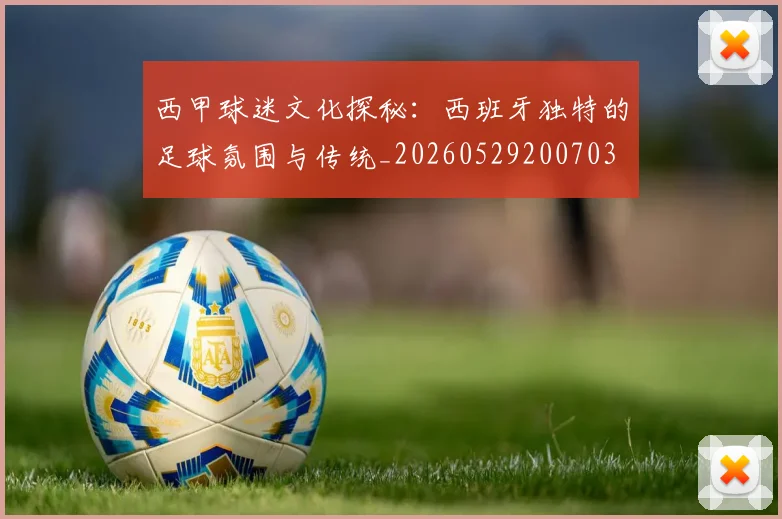西甲球迷文化探秘：西班牙独特的足球氛围与传统_20260529200703