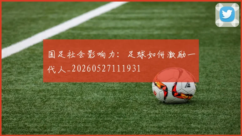 国足社会影响力：足球如何激励一代人_20260527111931