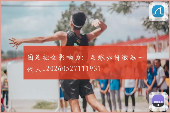 国足社会影响力：足球如何激励一代人_20260527111931