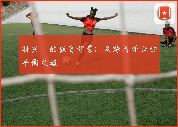 孙兴慜的教育背景:足球与学业的平衡之道