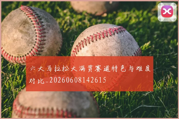 六大马拉松大满贯赛道特色与难度对比_20260608142615