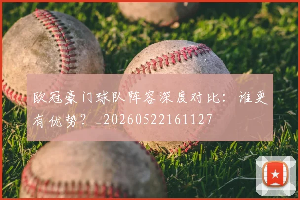 欧冠豪门球队阵容深度对比:谁更有优势?_20260522161127