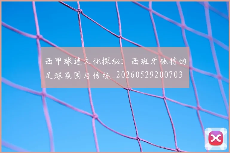 西甲球迷文化探秘:西班牙独特的足球氛围与传统_20260529200703