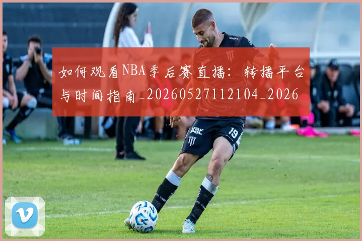 如何观看NBA季后赛直播:转播平台与时间指南_20260527112104_20260609132646