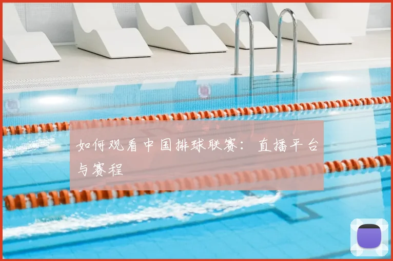 如何观看中国排球联赛：直播平台与赛程