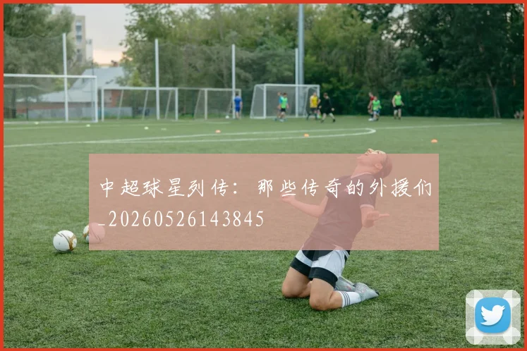 中超球星列传：那些传奇的外援们_20260526143845